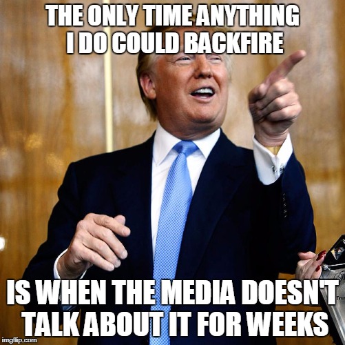 Donald Trump | THE ONLY TIME ANYTHING I DO COULD BACKFIRE; IS WHEN THE MEDIA DOESN'T TALK ABOUT IT FOR WEEKS | image tagged in donald trump | made w/ Imgflip meme maker