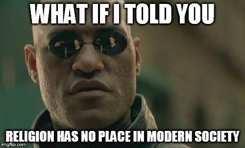 Matrix Morpheus Meme | WHAT IF I TOLD YOU; RELIGION HAS NO PLACE IN MODERN SOCIETY | image tagged in memes,matrix morpheus,religion,society,modern,no place | made w/ Imgflip meme maker