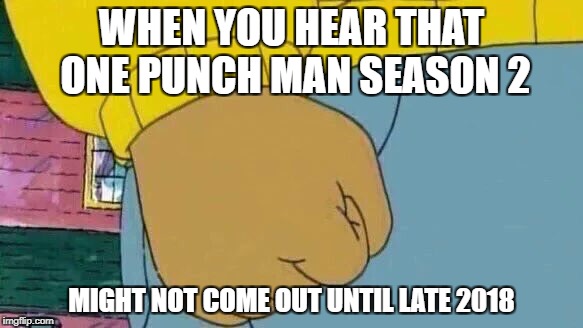Arthur Fist | WHEN YOU HEAR THAT ONE PUNCH MAN SEASON 2; MIGHT NOT COME OUT UNTIL LATE 2018 | image tagged in memes,arthur fist | made w/ Imgflip meme maker