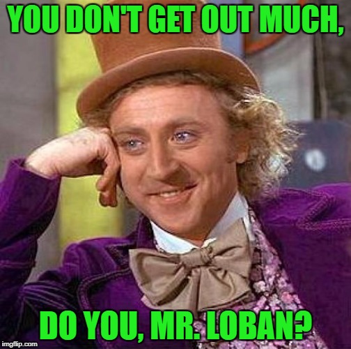 Creepy Condescending Wonka Meme | YOU DON'T GET OUT MUCH, DO YOU, MR. LOBAN? | image tagged in memes,creepy condescending wonka | made w/ Imgflip meme maker