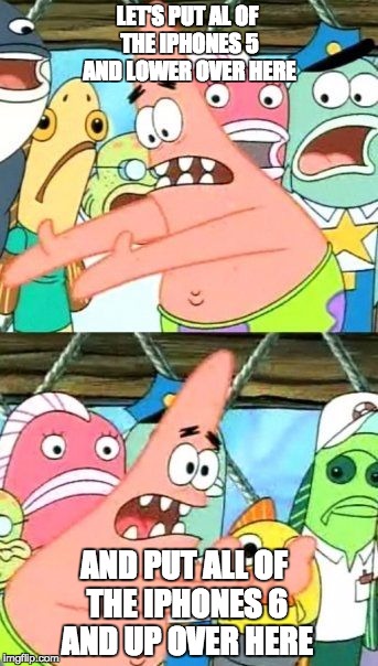 Put It Somewhere Else Patrick Meme | LET'S PUT AL OF THE IPHONES 5 AND LOWER OVER HERE; AND PUT ALL OF THE IPHONES 6 AND UP OVER HERE | image tagged in memes,put it somewhere else patrick | made w/ Imgflip meme maker