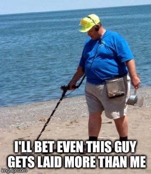 beach better have my money | I'LL BET EVEN THIS GUY GETS LAID MORE THAN ME | image tagged in beach better have my money | made w/ Imgflip meme maker