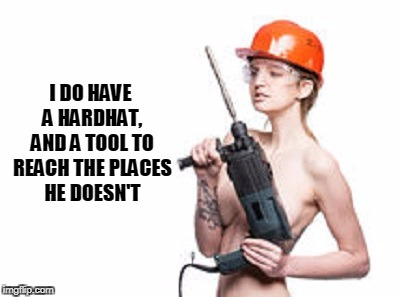 I DO HAVE A HARDHAT, AND A TOOL TO REACH THE PLACES HE DOESN'T | made w/ Imgflip meme maker