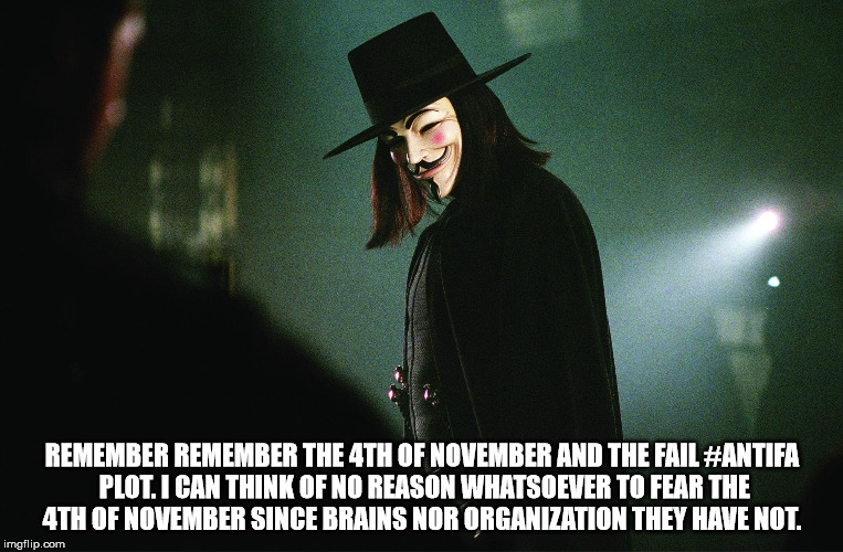 REMEMBER REMEMBER THE 4TH OF NOVEMBER AND THE FAIL #ANTIFA PLOT. I CAN THINK OF NO REASON WHATSOEVER TO FEAR THE 4TH OF NOVEMBER SINCE BRAINS NOR ORGANIZATION THEY HAVE NOT. | image tagged in v | made w/ Imgflip meme maker