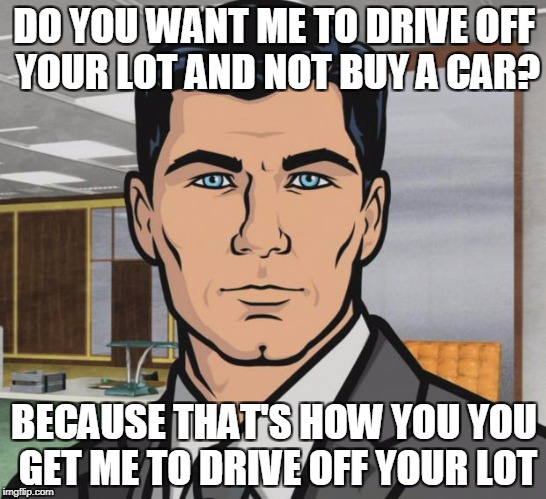Archer Meme | DO YOU WANT ME TO DRIVE OFF YOUR LOT AND NOT BUY A CAR? BECAUSE THAT'S HOW YOU YOU GET ME TO DRIVE OFF YOUR LOT | image tagged in memes,archer,AdviceAnimals | made w/ Imgflip meme maker