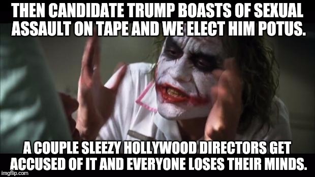 And everybody loses their minds Meme | THEN CANDIDATE TRUMP BOASTS OF SEXUAL ASSAULT ON TAPE AND WE ELECT HIM POTUS. A COUPLE SLEEZY HOLLYWOOD DIRECTORS GET ACCUSED OF IT AND EVERYONE LOSES THEIR MINDS. | image tagged in memes,and everybody loses their minds | made w/ Imgflip meme maker
