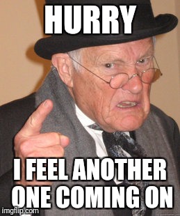 Back In My Day Meme | HURRY I FEEL ANOTHER ONE COMING ON | image tagged in memes,back in my day | made w/ Imgflip meme maker
