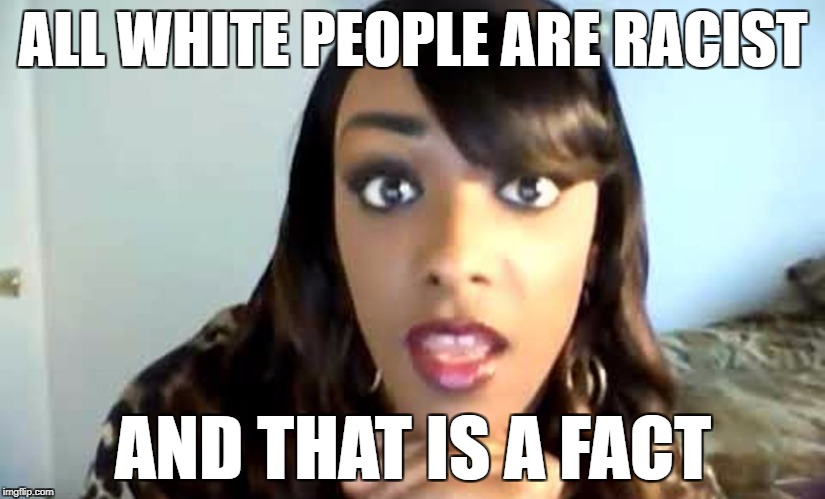 THAT'S HARSH!!!!!!!! Cynthia G Week 1st - 8th November (A  UncleTom1854 Event) | ALL WHITE PEOPLE ARE RACIST; AND THAT IS A FACT | image tagged in cynthia g,memes | made w/ Imgflip meme maker