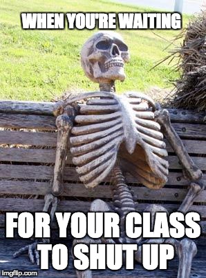 Waiting Skeleton Meme | WHEN YOU'RE WAITING; FOR YOUR CLASS TO SHUT UP | image tagged in memes,waiting skeleton | made w/ Imgflip meme maker