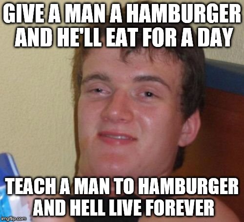 10 Guy | GIVE A MAN A HAMBURGER AND HE'LL EAT FOR A DAY; TEACH A MAN TO HAMBURGER AND HELL LIVE FOREVER | image tagged in memes,10 guy | made w/ Imgflip meme maker