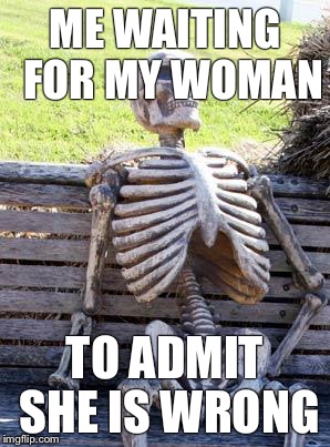 Waiting Skeleton Meme | ME WAITING  FOR MY WOMAN; TO ADMIT SHE IS WRONG | image tagged in memes,waiting skeleton | made w/ Imgflip meme maker