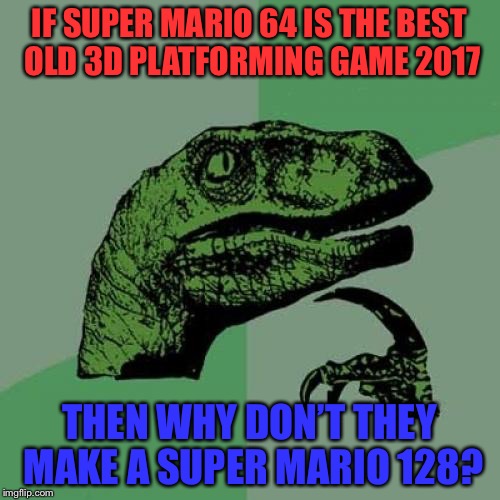 Super Mario 64 2 needs to happen! | IF SUPER MARIO 64 IS THE BEST OLD 3D PLATFORMING GAME 2017; THEN WHY DON’T THEY MAKE A SUPER MARIO 128? | image tagged in memes,philosoraptor,mario,super mario 64,this needs to happen,nintendo | made w/ Imgflip meme maker