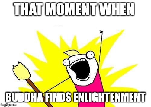 X All The Y Meme | THAT MOMENT WHEN; BUDDHA FINDS ENLIGHTENMENT | image tagged in memes,x all the y | made w/ Imgflip meme maker