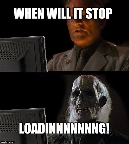 I'll Just Wait Here | WHEN WILL IT STOP; LOADINNNNNNNG! | image tagged in memes,ill just wait here | made w/ Imgflip meme maker