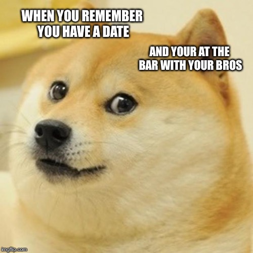 Doge Meme | WHEN YOU REMEMBER YOU HAVE A DATE; AND YOUR AT THE BAR WITH YOUR BROS | image tagged in memes,doge | made w/ Imgflip meme maker