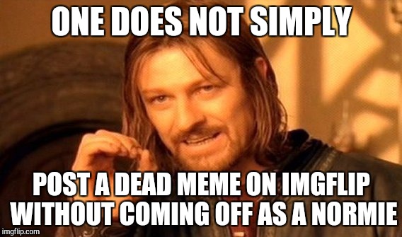 One Does Not Simply | ONE DOES NOT SIMPLY; POST A DEAD MEME ON IMGFLIP WITHOUT COMING OFF AS A NORMIE | image tagged in memes,one does not simply | made w/ Imgflip meme maker