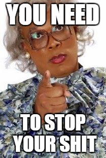 Sometimes You Just Need To Say It......... | YOU NEED; TO STOP YOUR SHIT | image tagged in madea happy birthday,madea meme,stop your shit | made w/ Imgflip meme maker