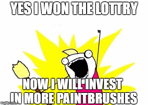 X All The Y | YES I WON THE LOTTRY; NOW I WILL INVEST IN MORE PAINTBRUSHES | image tagged in memes,x all the y | made w/ Imgflip meme maker