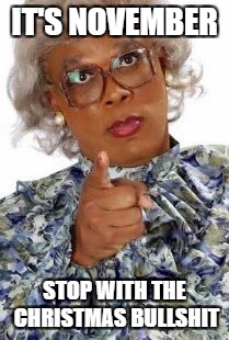 When Someone Posts Something Christmas-y and It's November | IT'S NOVEMBER; STOP WITH THE CHRISTMAS BULLSHIT | image tagged in madea happy birthday,madea,christmas,november,thanksgiving,madea meme | made w/ Imgflip meme maker