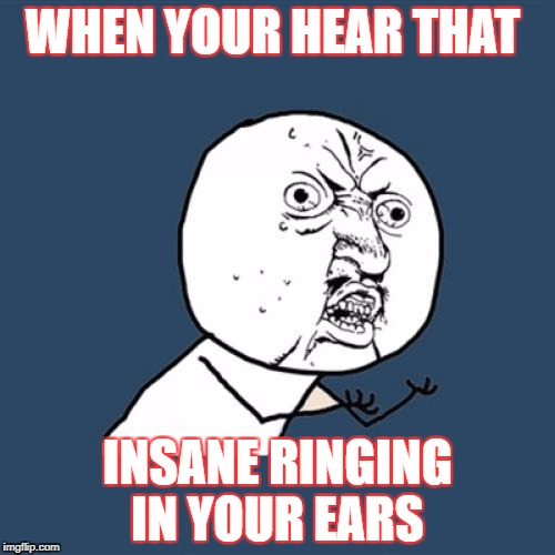 Y U No | WHEN YOUR HEAR THAT; INSANE RINGING IN YOUR EARS | image tagged in memes,y u no | made w/ Imgflip meme maker