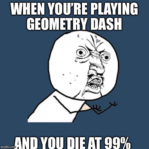 Y U No | WHEN YOU’RE PLAYING GEOMETRY DASH; AND YOU DIE AT 99% | image tagged in memes,y u no | made w/ Imgflip meme maker