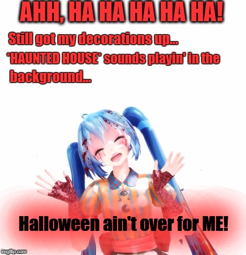 Halloween Ain't Over! | AHH, HA HA HA HA HA! Still got my decorations up... *HAUNTED HOUSE* sounds playin' in the; background... Halloween ain't over for ME! | image tagged in i love halloween,hatsune miku,vocaloid | made w/ Imgflip meme maker