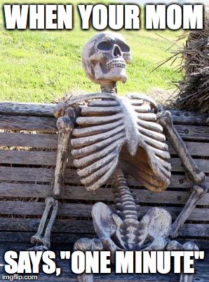 Waiting Skeleton Meme | WHEN YOUR MOM; SAYS,"ONE MINUTE" | image tagged in memes,waiting skeleton | made w/ Imgflip meme maker