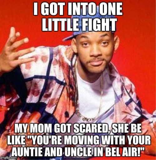 Will Smith Fresh Prince | I GOT INTO ONE LITTLE FIGHT; MY MOM GOT SCARED, SHE BE LIKE "YOU'RE MOVING WITH YOUR AUNTIE AND UNCLE IN BEL AIR!" | image tagged in will smith fresh prince | made w/ Imgflip meme maker