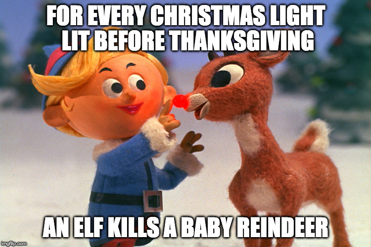 Don't chance it. | FOR EVERY CHRISTMAS LIGHT LIT BEFORE THANKSGIVING; AN ELF KILLS A BABY REINDEER | image tagged in rudolph,christmas,christmas decorations,thanksgiving | made w/ Imgflip meme maker