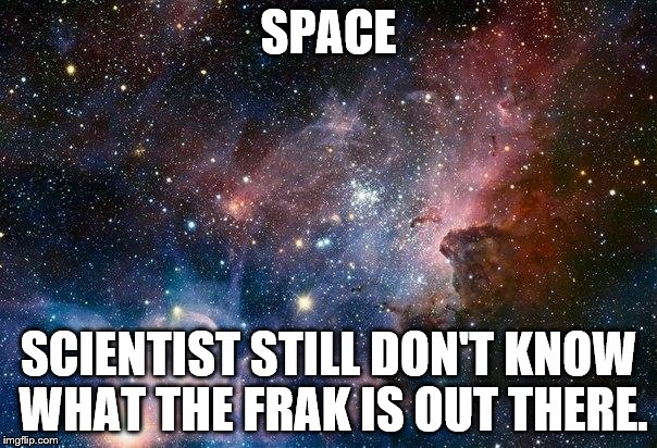 space | SPACE; SCIENTIST STILL DON'T KNOW WHAT THE FRAK IS OUT THERE. | image tagged in space | made w/ Imgflip meme maker