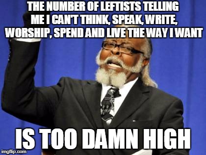 Face It, Progressives Are Fascists | THE NUMBER OF LEFTISTS TELLING ME I CAN'T THINK, SPEAK, WRITE, WORSHIP, SPEND AND LIVE THE WAY I WANT; IS TOO DAMN HIGH | image tagged in memes,too damn high,leftists,fascists | made w/ Imgflip meme maker