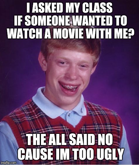 Bad Luck Brian | I ASKED MY CLASS IF SOMEONE WANTED TO WATCH A MOVIE WITH ME? THE ALL SAID NO CAUSE IM TOO UGLY | image tagged in memes,bad luck brian | made w/ Imgflip meme maker