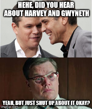 HEHE, DID YOU HEAR ABOUT HARVEY AND GWYNETH; YEAH, BUT JUST SHUT UP ABOUT IT OKAY? | image tagged in matt damon george clooney | made w/ Imgflip meme maker