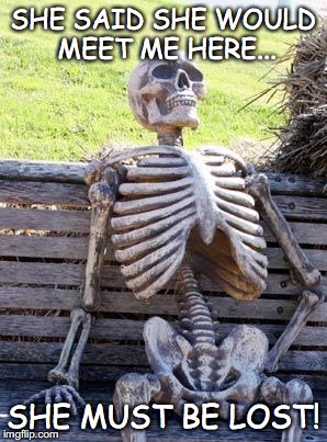 Waiting Skeleton | SHE SAID SHE WOULD MEET ME HERE... SHE MUST BE LOST! | image tagged in memes,waiting skeleton | made w/ Imgflip meme maker
