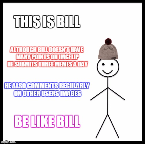 Be Like Bill Meme | THIS IS BILL; ALTHOUGH BILL DOESN'T HAVE MANY POINTS ON IMGFLIP HE SUBMITS THREE MEMES A DAY; HE ALSO COMMENTS REGULARLY ON OTHER USERS IMAGES; BE LIKE BILL | image tagged in memes,be like bill | made w/ Imgflip meme maker