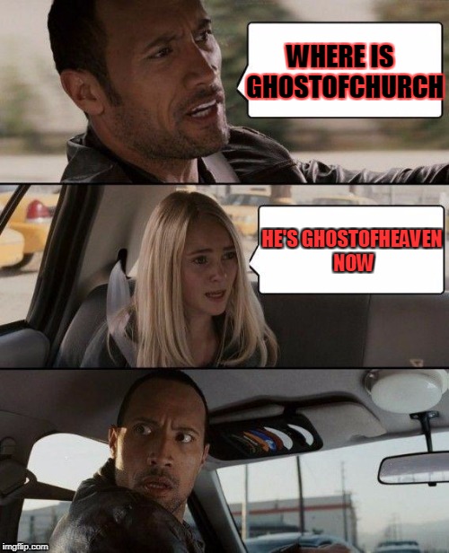 The Rock Driving Meme | WHERE IS
 GHOSTOFCHURCH; HE'S GHOSTOFHEAVEN NOW | image tagged in memes,the rock driving | made w/ Imgflip meme maker