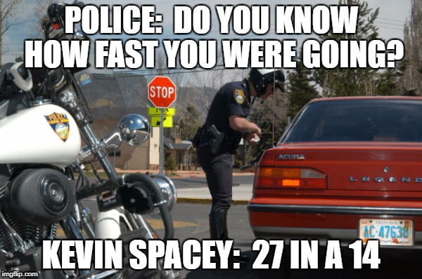 Police Pull Over | POLICE:  DO YOU KNOW HOW FAST YOU WERE GOING? KEVIN SPACEY:  27 IN A 14 | image tagged in police pull over | made w/ Imgflip meme maker