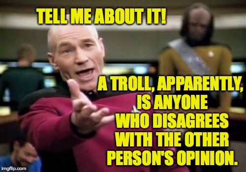 Picard Wtf Meme | TELL ME ABOUT IT! A TROLL, APPARENTLY, IS ANYONE WHO DISAGREES WITH THE OTHER PERSON'S OPINION. | image tagged in memes,picard wtf | made w/ Imgflip meme maker