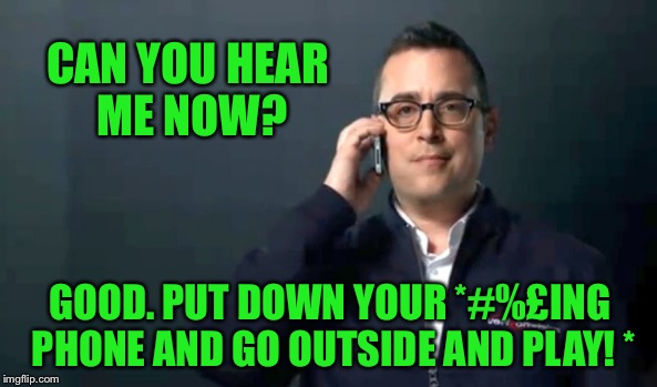 Can you hear me now? | CAN YOU HEAR ME NOW? GOOD. PUT DOWN YOUR *#%£ING PHONE AND GO OUTSIDE AND PLAY! * | image tagged in can you hear me now | made w/ Imgflip meme maker