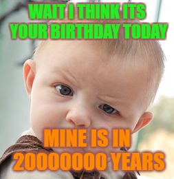 Skeptical Baby Meme | WAIT I THINK ITS YOUR BIRTHDAY TODAY; MINE IS IN 20000000 YEARS | image tagged in memes,skeptical baby | made w/ Imgflip meme maker