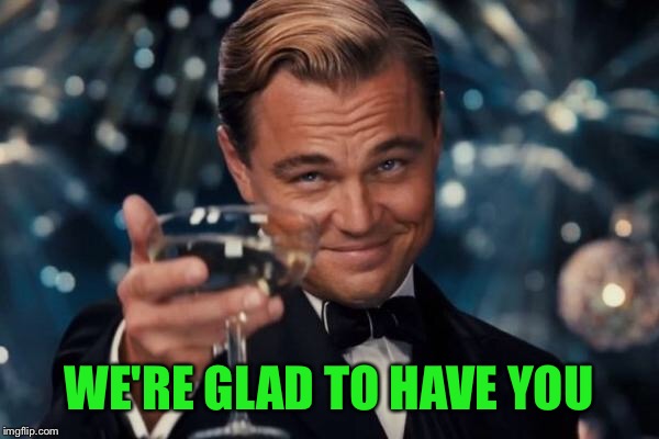Leonardo Dicaprio Cheers Meme | WE'RE GLAD TO HAVE YOU | image tagged in memes,leonardo dicaprio cheers | made w/ Imgflip meme maker