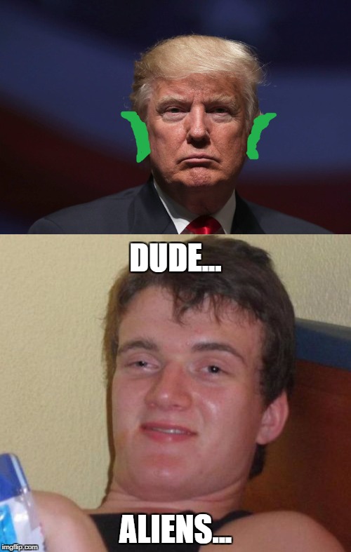 DUDE... ALIENS... | image tagged in donald trump,trump,10 guy | made w/ Imgflip meme maker
