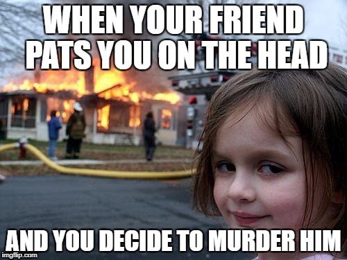 Disaster Girl | WHEN YOUR FRIEND PATS YOU ON THE HEAD; AND YOU DECIDE TO MURDER HIM | image tagged in memes,disaster girl | made w/ Imgflip meme maker