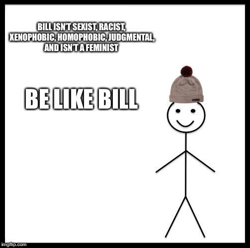 Be Like Bill Meme | BILL ISN’T SEXIST, RACIST, XENOPHOBIC, HOMOPHOBIC, JUDGMENTAL, AND ISN’T A FEMINIST BE LIKE BILL | image tagged in memes,be like bill | made w/ Imgflip meme maker