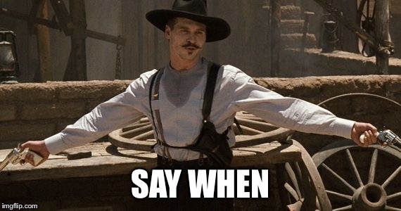 Say When | SAY WHEN | image tagged in say when | made w/ Imgflip meme maker