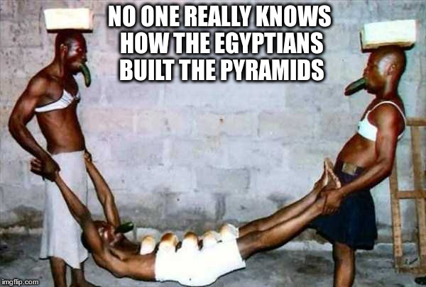 Vegetables and Sportsbras | NO ONE REALLY KNOWS HOW THE EGYPTIANS BUILT THE PYRAMIDS | image tagged in magic | made w/ Imgflip meme maker