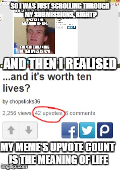 Maybe 42 really is the meaning of life - or should I say the meme-ing? | SO I WAS JUST SCROLLING THROUGH MY SUBMISSIONS, RIGHT? AND THEN I REALISED; MY MEME'S UPVOTE COUNT IS THE MEANING OF LIFE | image tagged in memes,10 guy,meanwhile on imgflip,dank memes,funny,bad puns | made w/ Imgflip meme maker