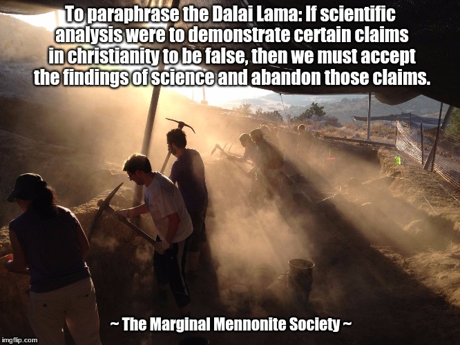Science over religion | To paraphrase the Dalai Lama: If scientific analysis were to demonstrate certain claims in christianity to be false, then we must accept the findings of science and abandon those claims. ~ The Marginal Mennonite Society ~ | image tagged in dalai lama,science,christianity | made w/ Imgflip meme maker