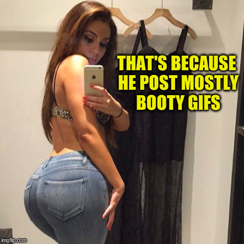 THAT'S BECAUSE HE POST MOSTLY BOOTY GIFS | made w/ Imgflip meme maker