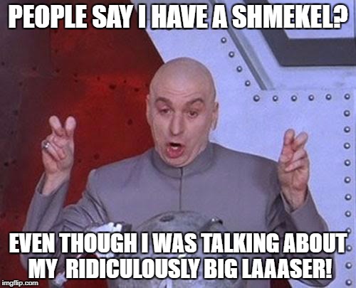 Dr Evil Laser Meme | PEOPLE SAY I HAVE A SHMEKEL? EVEN THOUGH I WAS TALKING ABOUT MY  RIDICULOUSLY BIG LAAASER! | image tagged in memes,dr evil laser | made w/ Imgflip meme maker
